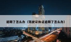 逾期了怎么辦（駕駛證換證逾期了怎么辦）