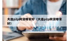 大連p2p網貸哪家好（大連p2p網貸哪家好）