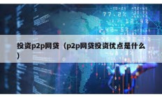 投資p2p網(wǎng)貸（p2p網(wǎng)貸投資優(yōu)點是什么）