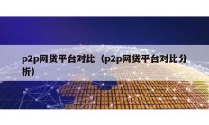 p2p網(wǎng)貸平臺對比（p2p網(wǎng)貸平臺對比分析）