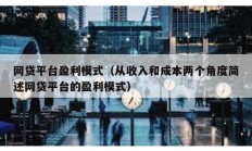 網(wǎng)貸平臺(tái)盈利模式（從收入和成本兩個(gè)角度簡(jiǎn)述網(wǎng)貸平臺(tái)的盈利模式）