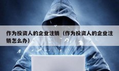 作為投資人的企業注銷（作為投資人的企業注銷怎么辦）