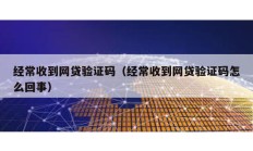 經(jīng)常收到網(wǎng)貸驗證碼（經(jīng)常收到網(wǎng)貸驗證碼怎么回事）