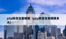 p2p網貸交易規模（p2p網貸交易規模多大）