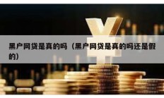 黑戶網(wǎng)貸是真的嗎（黑戶網(wǎng)貸是真的嗎還是假的）