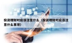 投資理財時應該注意什么（投資理財時應該注意什么事項）