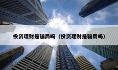 投資理財是騙局嗎（投資理財是騙局嗎）