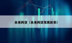 未來網(wǎng)貸（未來網(wǎng)貸發(fā)展前景）