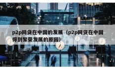 p2p網貸在中國的發展（p2p網貸在中國得到繁榮發展的原因）
