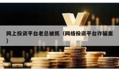 網(wǎng)上投資平臺(tái)老總被抓（網(wǎng)絡(luò)投資平臺(tái)詐騙案）