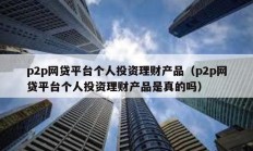 p2p網貸平臺個人投資理財產品（p2p網貸平臺個人投資理財產品是真的嗎）