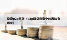 投資p2p網(wǎng)貸（p2p網(wǎng)貸投資中的風險有哪些）