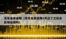 京東金條逾期（京東金條逾期1天還了之后會影響信用嗎）