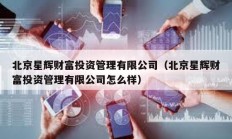 北京星輝財富投資管理有限公司（北京星輝財富投資管理有限公司怎么樣）
