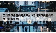 匯付天下托管的網貸平臺（匯付天下托管的網貸平臺有哪些）