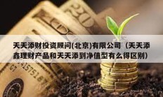 天天添財(cái)投資顧問(北京)有限公司（天天添鑫理財(cái)產(chǎn)品和天天添到凈值型有么得區(qū)別）