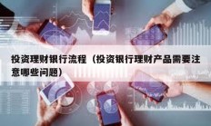 投資理財銀行流程（投資銀行理財產品需要注意哪些問題）