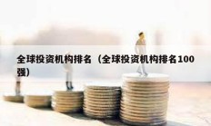 全球投資機(jī)構(gòu)排名（全球投資機(jī)構(gòu)排名100強(qiáng)）