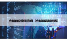 火球網(wǎng)投資可靠嗎（火球網(wǎng)最新進(jìn)展）