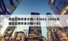 現(xiàn)在比特幣多少錢一個2023（2021年現(xiàn)在比特幣多少錢一個）