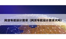網(wǎng)貸導(dǎo)航設(shè)計(jì)需求（網(wǎng)貸導(dǎo)航設(shè)計(jì)需求大嗎）