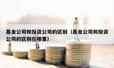 基金公司和投資公司的區別（基金公司和投資公司的區別在哪里）