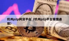 杭州p2p網(wǎng)貸平臺(tái)（杭州p2p平臺(tái)案情通報(bào)）