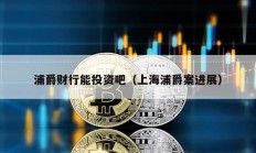 浦爵財行能投資吧（上海浦爵案進展）
