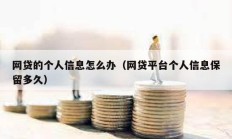 網(wǎng)貸的個(gè)人信息怎么辦（網(wǎng)貸平臺(tái)個(gè)人信息保留多久）