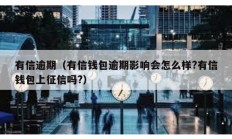 有信逾期（有信錢包逾期影響會(huì)怎么樣?有信錢包上征信嗎?）