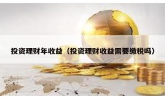 投資理財(cái)年收益（投資理財(cái)收益需要繳稅嗎）