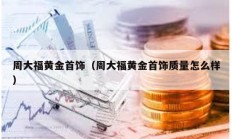 周大福黃金首飾（周大福黃金首飾質量怎么樣）