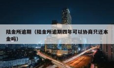 陸金所逾期（陸金所逾期四年可以協商只還本金嗎）