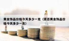 黃金飾品價格今天多少一克（菜百黃金飾品價格今天多少一克）