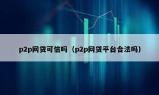 p2p網貸可信嗎（p2p網貸平臺合法嗎）