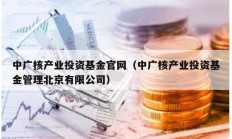 中廣核產業投資基金官網（中廣核產業投資基金管理北京有限公司）