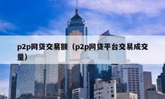 p2p網(wǎng)貸交易額（p2p網(wǎng)貸平臺(tái)交易成交量）