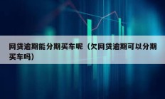 網貸逾期能分期買車呢（欠網貸逾期可以分期買車嗎）
