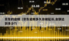 京東的逾期（京東逾期多久會(huì)被起訴,金額達(dá)到多少?）