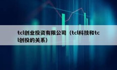 tcl創(chuàng)業(yè)投資有限公司（tcl科技和tcl創(chuàng)投的關(guān)系）