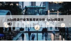 p2p網(wǎng)貸行業(yè)發(fā)展現(xiàn)狀分析（p2p網(wǎng)貸市場）