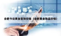 合肥今日黃金首飾價格（合肥黃金飾品價格）