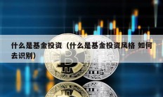 什么是基金投資（什么是基金投資風(fēng)格 如何去識(shí)別）