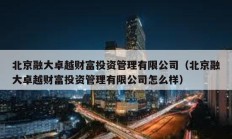 北京融大卓越財富投資管理有限公司（北京融大卓越財富投資管理有限公司怎么樣）