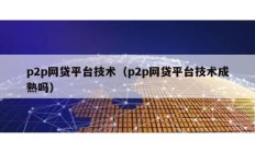 p2p網貸平臺技術（p2p網貸平臺技術成熟嗎）