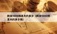 網(wǎng)貸5000利息大約多少（網(wǎng)貸5000利息大約多少錢）