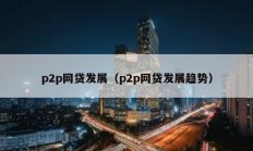 p2p網(wǎng)貸發(fā)展（p2p網(wǎng)貸發(fā)展趨勢）