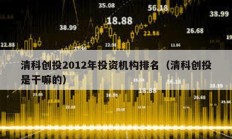 清科創投2012年投資機構排名（清科創投是干嘛的）
