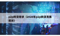 p2p網(wǎng)貸現(xiàn)狀（2020年p2p網(wǎng)貸發(fā)展現(xiàn)狀）