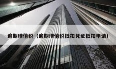 逾期增值稅（逾期增值稅抵扣憑證抵扣申請(qǐng)）